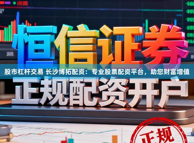 股市杠杆交易 长沙博拓配资：专业股票配资平台，助您财富增值