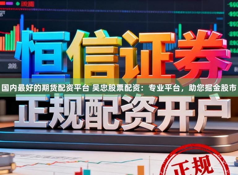 国内最好的期货配资平台 吴忠股票配资：专业平台，助您掘金股市