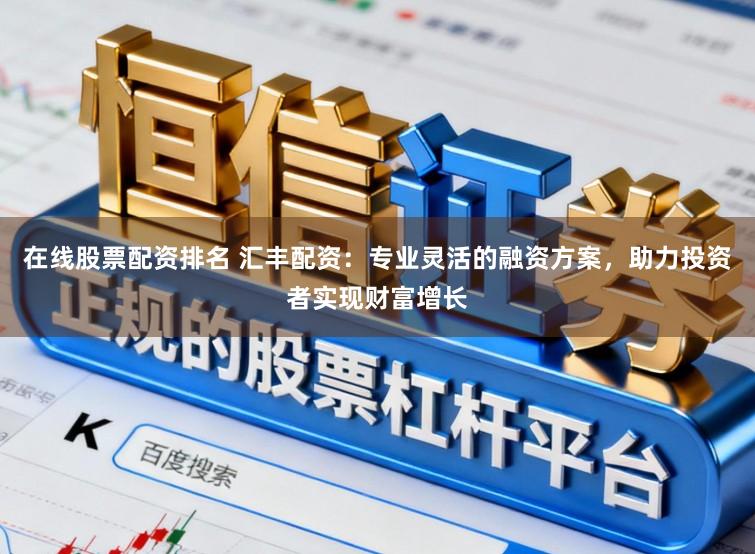 在线股票配资排名 汇丰配资：专业灵活的融资方案，助力投资者实现财富增长