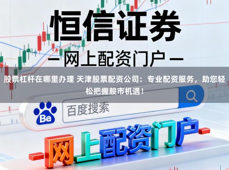 股票杠杆在哪里办理 天津股票配资公司：专业配资服务，助您轻松把握股市机遇！