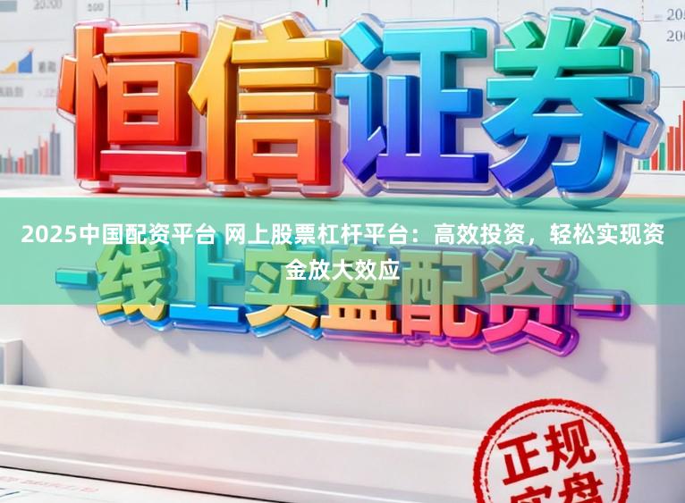 2025中国配资平台 网上股票杠杆平台：高效投资，轻松实现资金放大效应