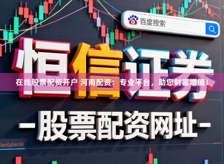 在线股票配资开户 河南配资：专业平台，助您财富增值！