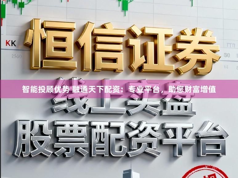 智能投顾优势 融通天下配资：专业平台，助您财富增值