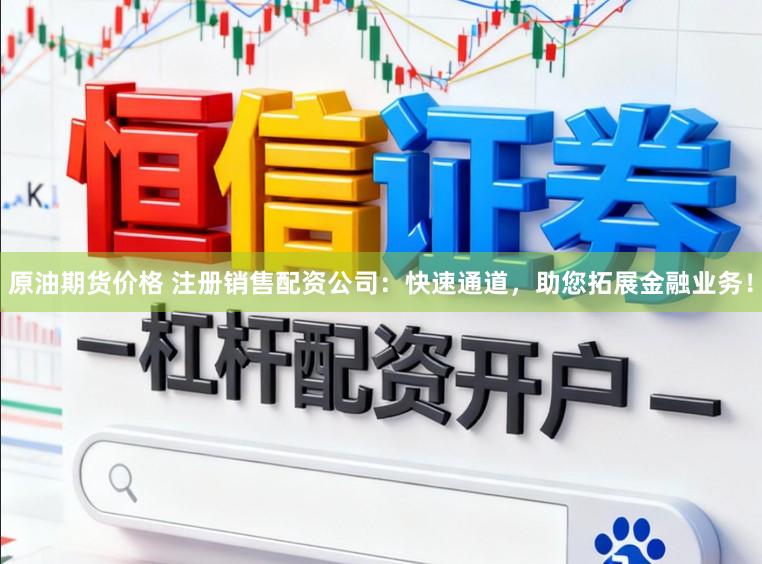 原油期货价格 注册销售配资公司：快速通道，助您拓展金融业务！