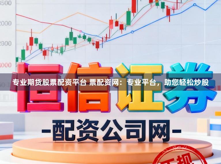 专业期货股票配资平台 票配资网：专业平台，助您轻松炒股
