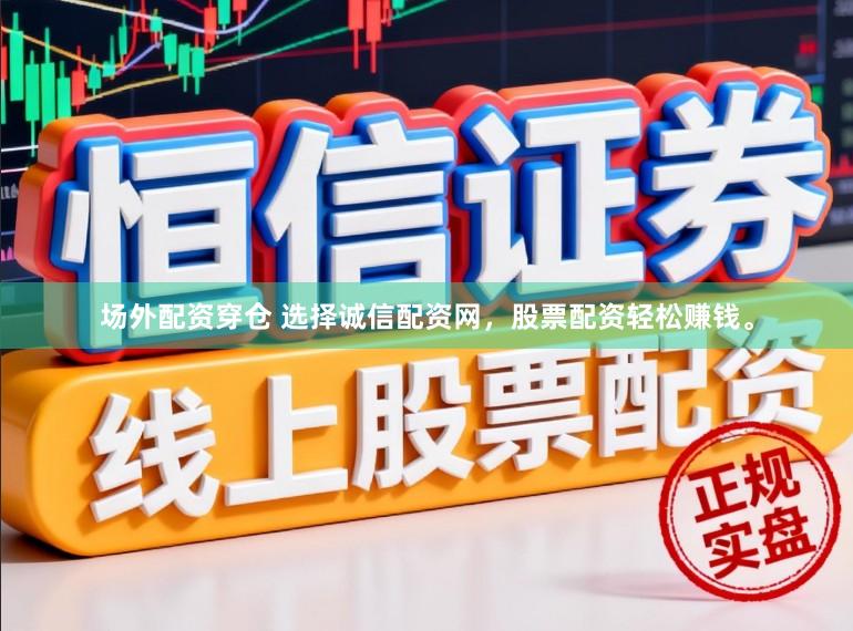 场外配资穿仓 选择诚信配资网，股票配资轻松赚钱。