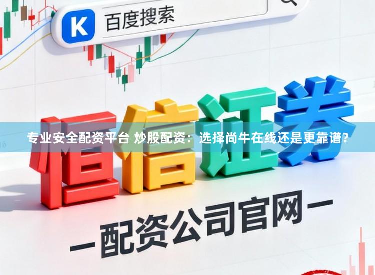 专业安全配资平台 炒股配资：选择尚牛在线还是更靠谱？