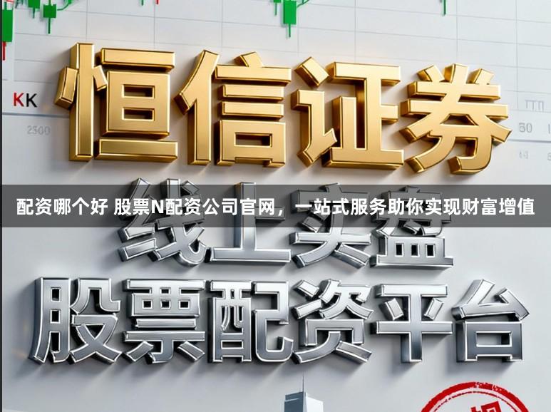 配资哪个好 股票N配资公司官网，一站式服务助你实现财富增值