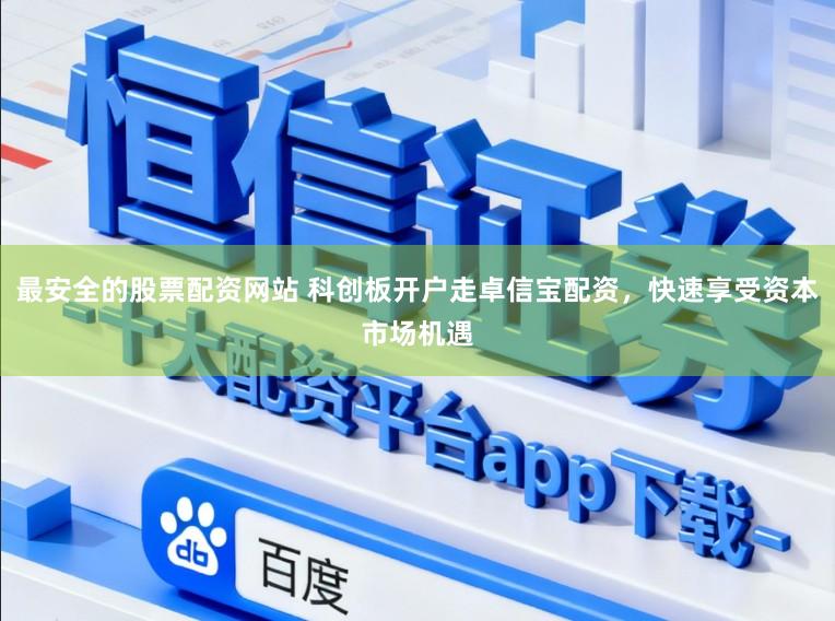 最安全的股票配资网站 科创板开户走卓信宝配资，快速享受资本市场机遇