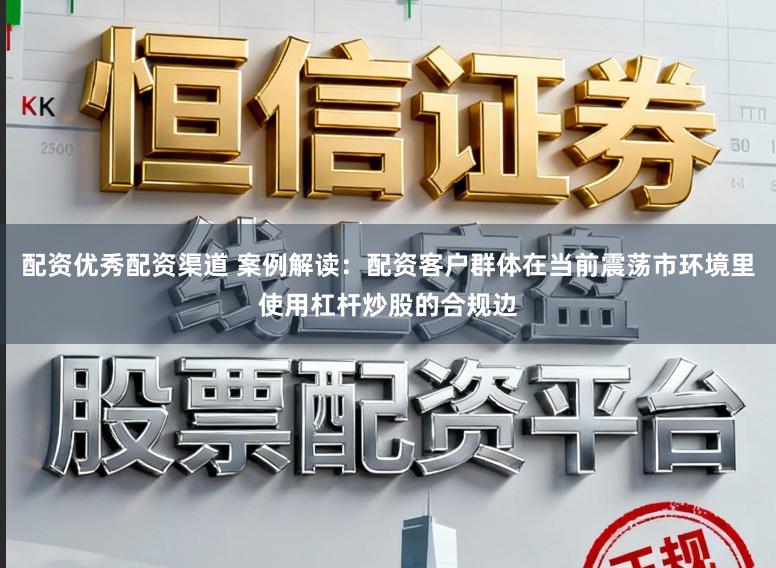 配资优秀配资渠道 案例解读：配资客户群体在当前震荡市环境里使用杠杆炒股的合规边