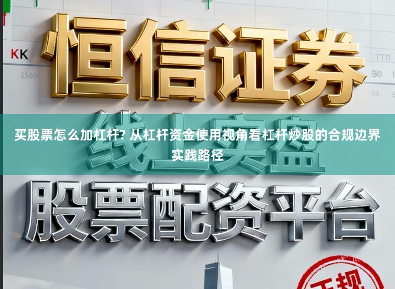 买股票怎么加杠杆? 从杠杆资金使用视角看杠杆炒股的合规边界实践路径