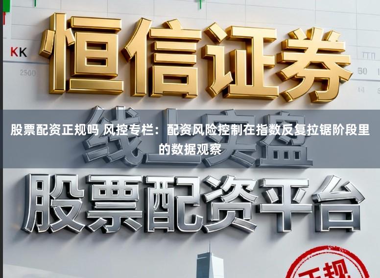 股票配资正规吗 风控专栏：配资风险控制在指数反复拉锯阶段里的数据观察