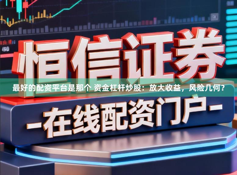 最好的配资平台是那个 资金杠杆炒股：放大收益，风险几何？