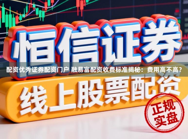 配资优秀证券配资门户 融易富配资收费标准揭秘：费用高不高？