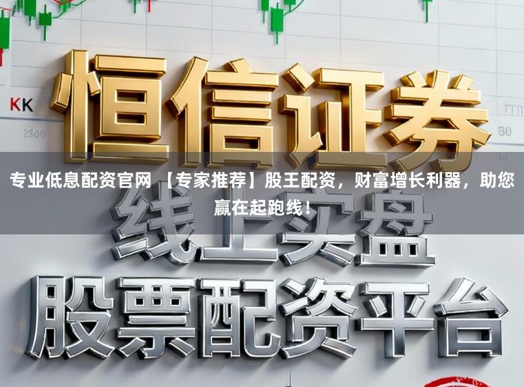 专业低息配资官网 【专家推荐】股王配资，财富增长利器，助您赢在起跑线！