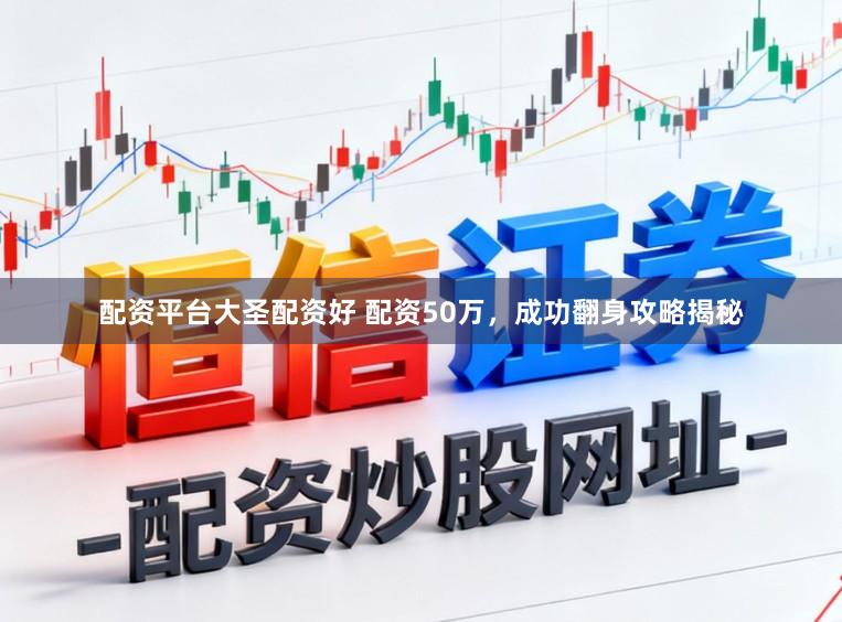配资平台大圣配资好 配资50万，成功翻身攻略揭秘