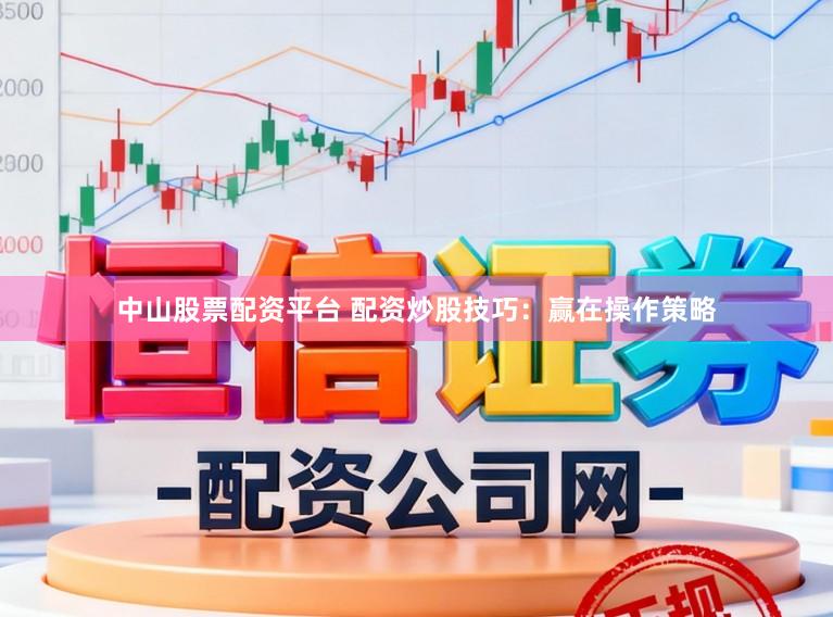 中山股票配资平台 配资炒股技巧：赢在操作策略