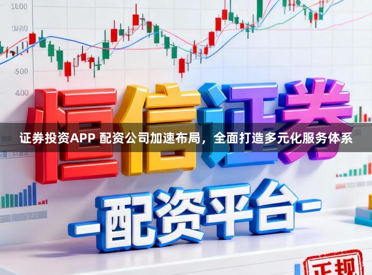 证券投资APP 配资公司加速布局，全面打造多元化服务体系