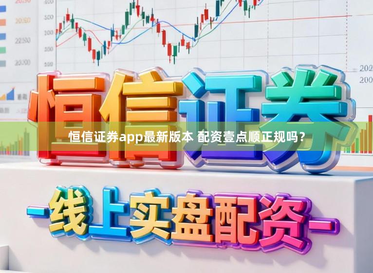 恒信证券app最新版本 配资壹点顺正规吗？