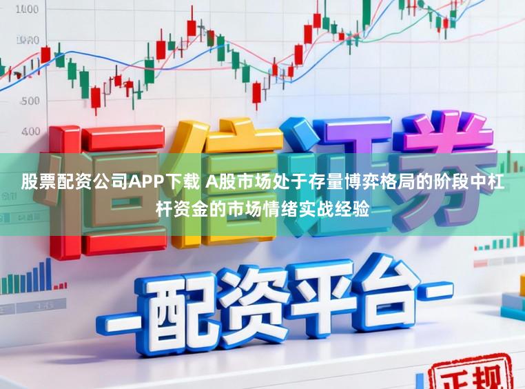股票配资公司APP下载 A股市场处于存量博弈格局的阶段中杠杆资金的市场情绪实战经验