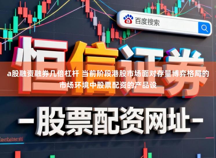 a股融资融券几倍杠杆 当前阶段港股市场面对存量博弈格局的市场环境中股票配资的产品设