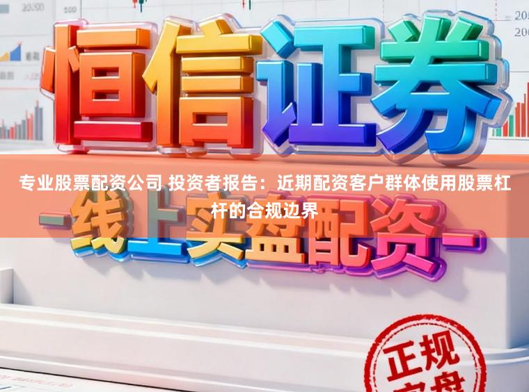 专业股票配资公司 投资者报告：近期配资客户群体使用股票杠杆的合规边界