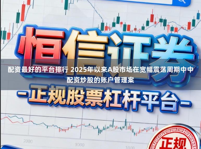 配资最好的平台排行 2025年以来A股市场在宽幅震荡周期中中配资炒股的账户管理案