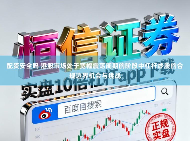 配资安全吗 港股市场处于宽幅震荡周期的阶段中杠杆炒股的合规边界机会与挑战